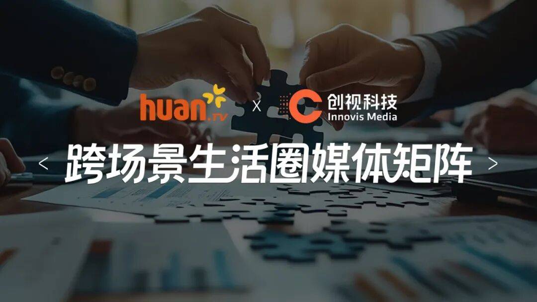 歡網科技 × 創視科技戰略合作 共建跨場景生活圈媒體矩陣
